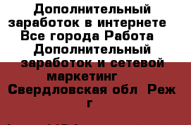 Дополнительный заработок в интернете - Все города Работа » Дополнительный заработок и сетевой маркетинг   . Свердловская обл.,Реж г.